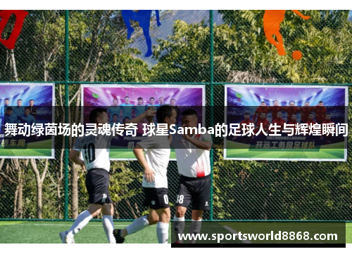 舞动绿茵场的灵魂传奇 球星Samba的足球人生与辉煌瞬间