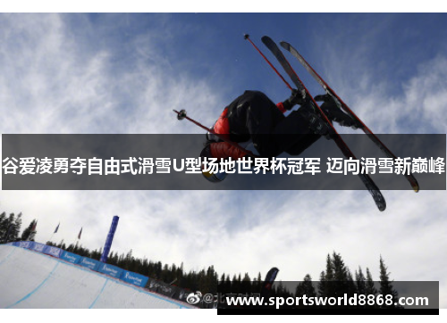 谷爱凌勇夺自由式滑雪U型场地世界杯冠军 迈向滑雪新巅峰