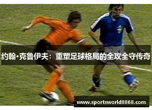 约翰·克鲁伊夫：重塑足球格局的全攻全守传奇