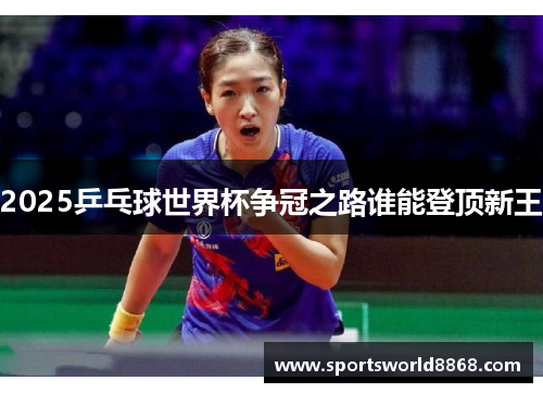 2025乒乓球世界杯争冠之路谁能登顶新王