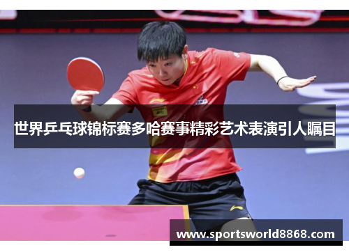 世界乒乓球锦标赛多哈赛事精彩艺术表演引人瞩目
