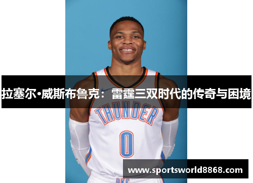 拉塞尔·威斯布鲁克：雷霆三双时代的传奇与困境