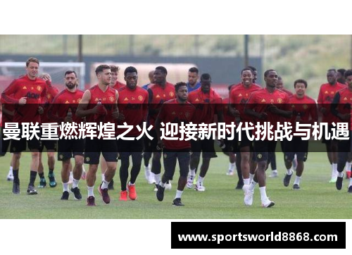 曼联重燃辉煌之火 迎接新时代挑战与机遇