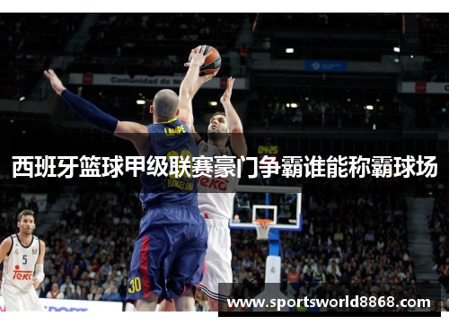 西班牙篮球甲级联赛豪门争霸谁能称霸球场