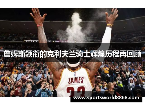 詹姆斯领衔的克利夫兰骑士辉煌历程再回顾