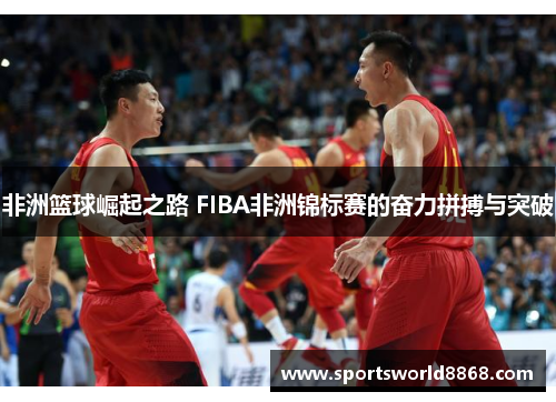 非洲篮球崛起之路 FIBA非洲锦标赛的奋力拼搏与突破