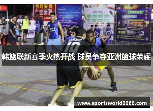 韩篮联新赛季火热开战 球员争夺亚洲篮球荣耀