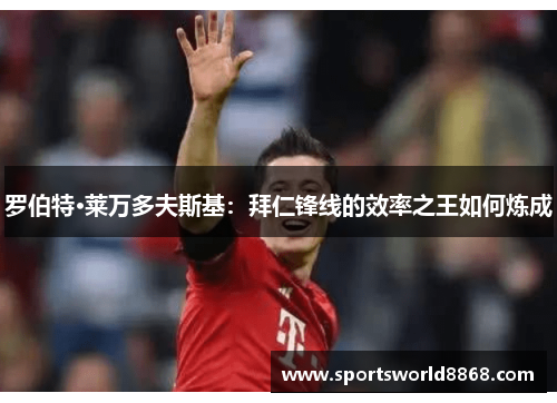 罗伯特·莱万多夫斯基：拜仁锋线的效率之王如何炼成