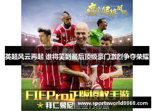 英超风云再起 谁将笑到最后顶级豪门激烈争夺荣耀