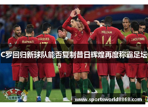 C罗回归新球队能否复制昔日辉煌再度称霸足坛