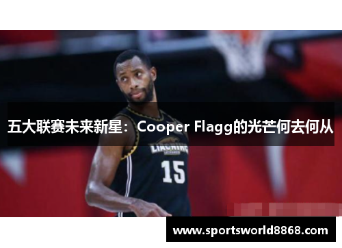 五大联赛未来新星：Cooper Flagg的光芒何去何从