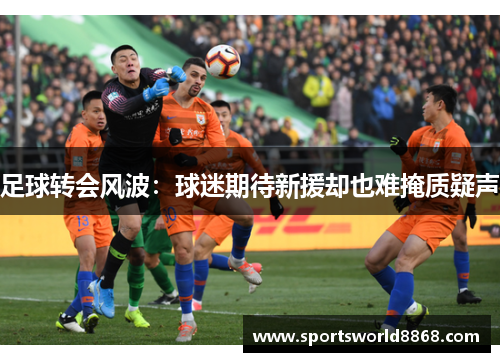 足球转会风波：球迷期待新援却也难掩质疑声
