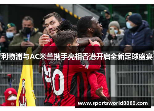 利物浦与AC米兰携手亮相香港开启全新足球盛宴