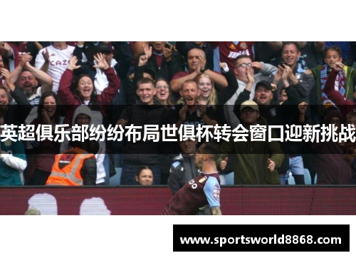 英超俱乐部纷纷布局世俱杯转会窗口迎新挑战
