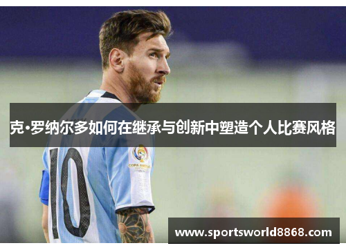 克·罗纳尔多如何在继承与创新中塑造个人比赛风格