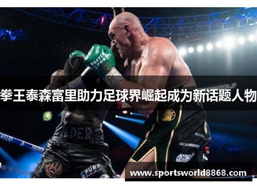 拳王泰森富里助力足球界崛起成为新话题人物