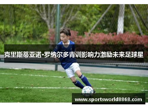 克里斯蒂亚诺·罗纳尔多青训影响力激励未来足球星