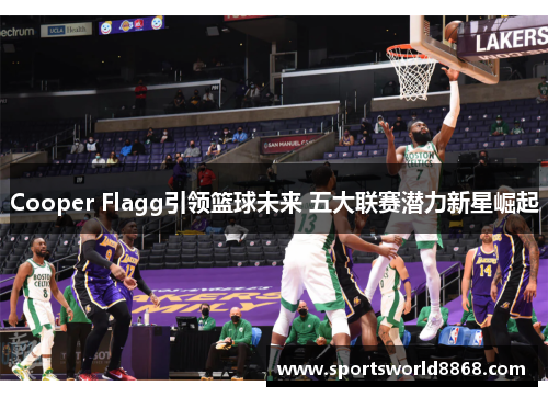 Cooper Flagg引领篮球未来 五大联赛潜力新星崛起