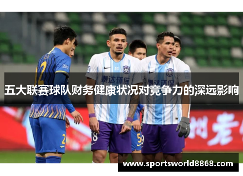 五大联赛球队财务健康状况对竞争力的深远影响
