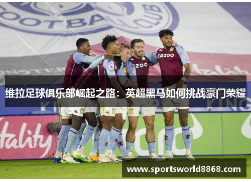 维拉足球俱乐部崛起之路：英超黑马如何挑战豪门荣耀